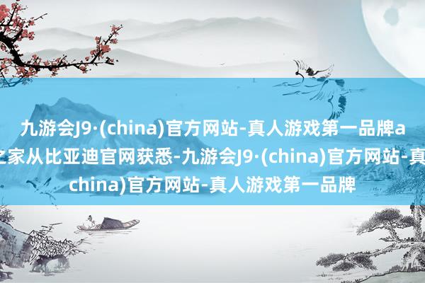 九游会J9·(china)官方网站-真人游戏第一品牌aj九游会官网IT 之家从比亚迪官网获悉-九游会J9·(china)官方网站-真人游戏第一品牌