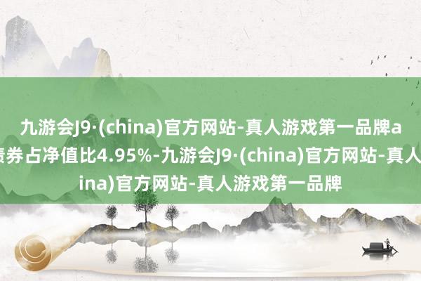 九游会J9·(china)官方网站-真人游戏第一品牌aj九游会官网债券占净值比4.95%-九游会J9·(china)官方网站-真人游戏第一品牌