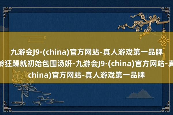 九游会J9·(china)官方网站-真人游戏第一品牌aj九游会官网年龄狂躁就初始包围汤妍-九游会J9·(china)官方网站-真人游戏第一品牌